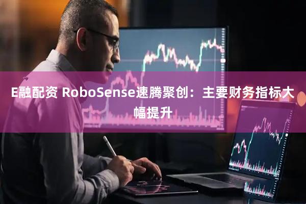 E融配资 RoboSense速腾聚创：主要财务指标大幅提升