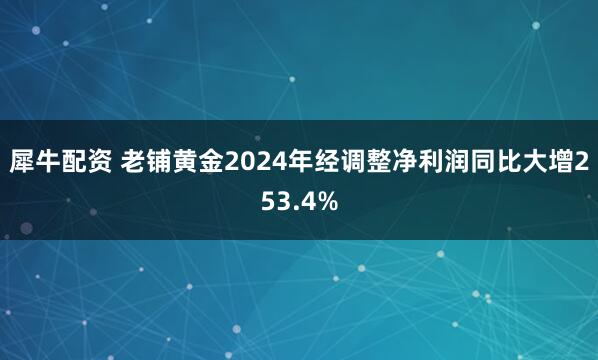 犀牛配资 老铺黄金2024年经调整净利润同比大增253.4%