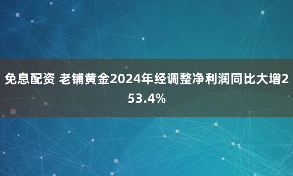 免息配资 老铺黄金2024年经调整净利润同比大增253.4%