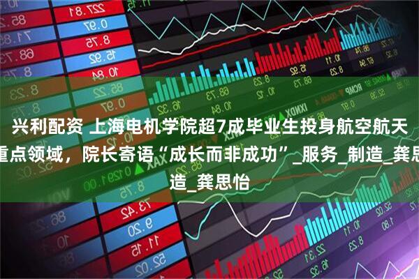 兴利配资 上海电机学院超7成毕业生投身航空航天等重点领域，院长寄语“成长而非成功”_服务_制造_龚思怡