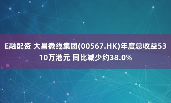E融配资 大昌微线集团(00567.HK)年度总收益5310万港元 同比减少约38.0%