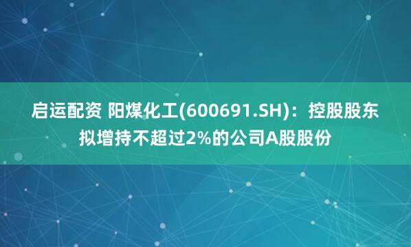 启运配资 阳煤化工(600691.SH)：控股股东拟增持不超过2%的公司A股股份