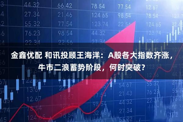 金鑫优配 和讯投顾王海洋：A股各大指数齐涨，牛市二浪蓄势阶段，何时突破？