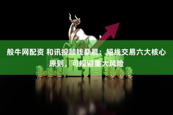 般牛网配资 和讯投顾钱桑晨：短线交易六大核心原则，可规避重大风险