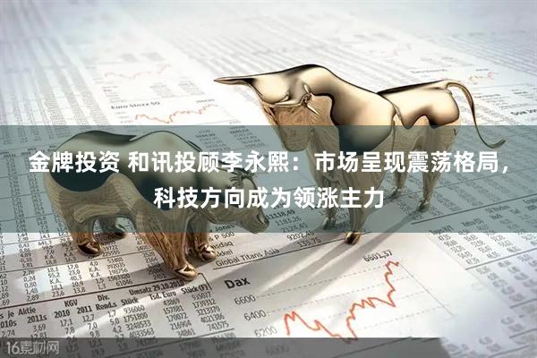金牌投资 和讯投顾李永熙：市场呈现震荡格局，科技方向成为领涨主力