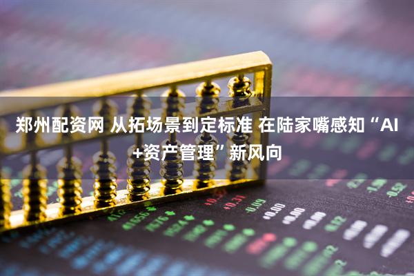 郑州配资网 从拓场景到定标准 在陆家嘴感知“AI+资产管理”新风向