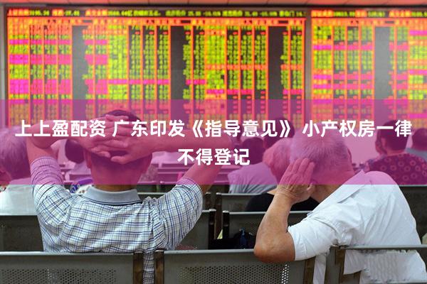 上上盈配资 广东印发《指导意见》 小产权房一律不得登记
