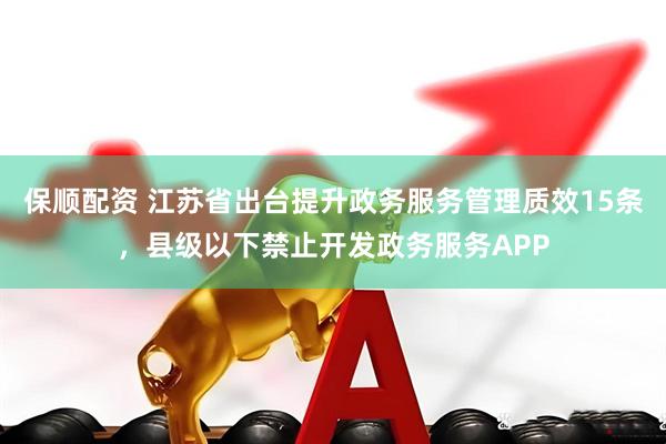 保顺配资 江苏省出台提升政务服务管理质效15条，县级以下禁止开发政务服务APP