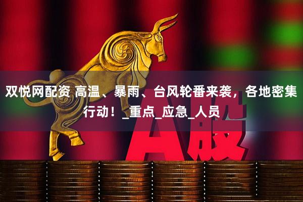 双悦网配资 高温、暴雨、台风轮番来袭，各地密集行动！_重点_应急_人员