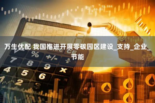 万生优配 我国推进开展零碳园区建设_支持_企业_节能