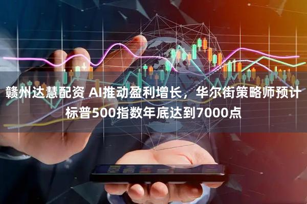 赣州达慧配资 AI推动盈利增长，华尔街策略师预计标普500指数年底达到7000点