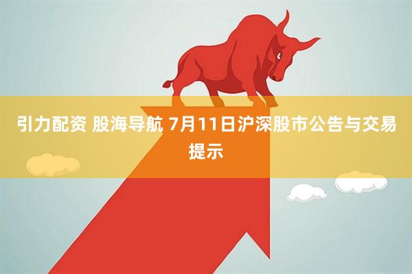 引力配资 股海导航 7月11日沪深股市公告与交易提示