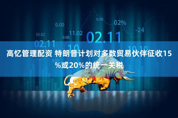 高忆管理配资 特朗普计划对多数贸易伙伴征收15%或20%的统一关税