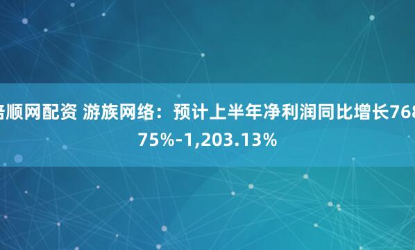 倍顺网配资 游族网络：预计上半年净利润同比增长768.75%-1,203.13%