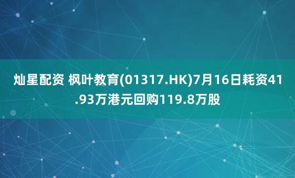 灿星配资 枫叶教育(01317.HK)7月16日耗资41.93万港元回购119.8万股