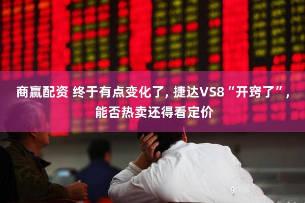 商赢配资 终于有点变化了, 捷达VS8“开窍了”, 能否热卖还得看定价