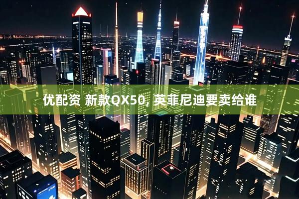优配资 新款QX50, 英菲尼迪要卖给谁