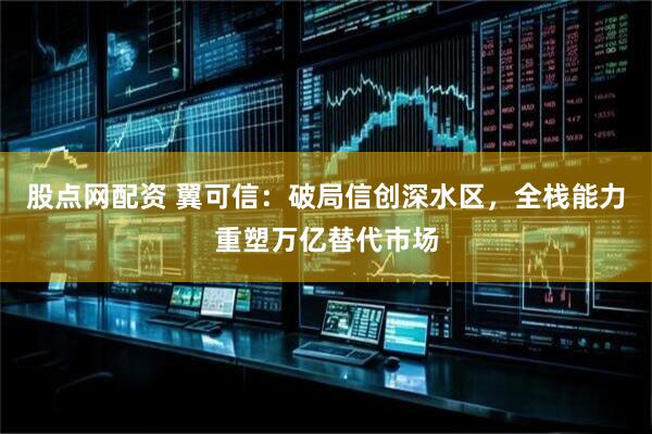 股点网配资 翼可信：破局信创深水区，全栈能力重塑万亿替代市场