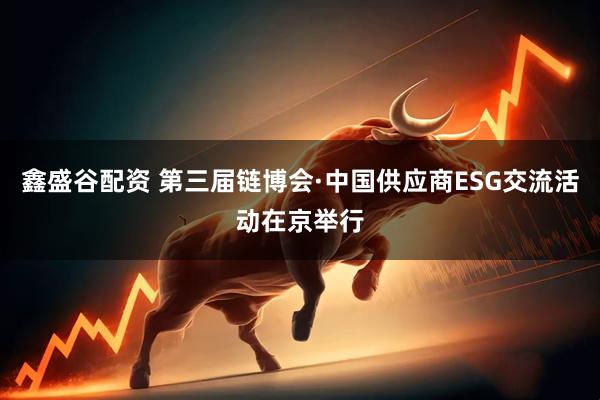 鑫盛谷配资 第三届链博会·中国供应商ESG交流活动在京举行