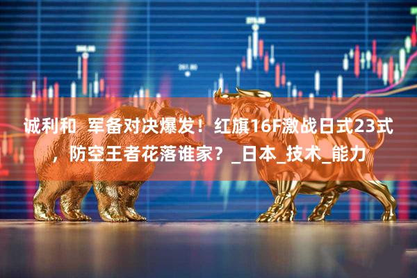 诚利和  军备对决爆发！红旗16F激战日式23式，防空王者花落谁家？_日本_技术_能力