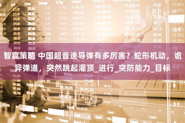 智赢策略 中国超音速导弹有多厉害？蛇形机动，诡异弹道，突然跳起灌顶_进行_突防能力_目标