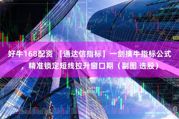 好牛168配资 【通达信指标】一剑擒牛指标公式，精准锁定短线拉升窗口期（副图 选股）