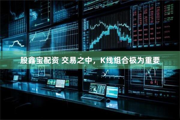 股鑫宝配资 交易之中，K线组合极为重要