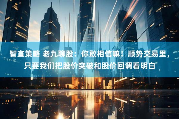 智宣策略 老九聊股:你敢相信嘛!顺势交易里,只要我们把股价突破和股价回调看明白