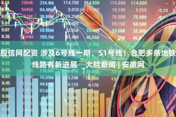 股信网配资 涉及6号线一期、S1号线！合肥多条地铁线路有新进展  _大皖新闻 | 安徽网