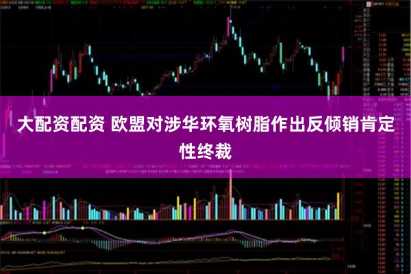 大配资配资 欧盟对涉华环氧树脂作出反倾销肯定性终裁