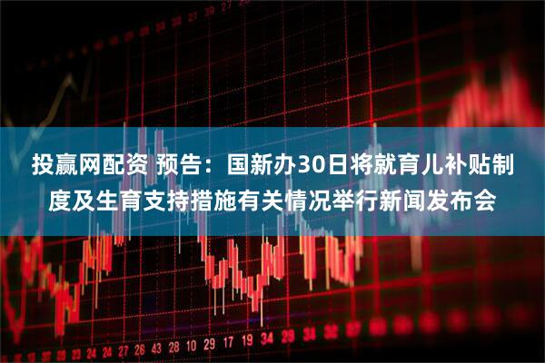 投赢网配资 预告：国新办30日将就育儿补贴制度及生育支持措施有关情况举行新闻发布会