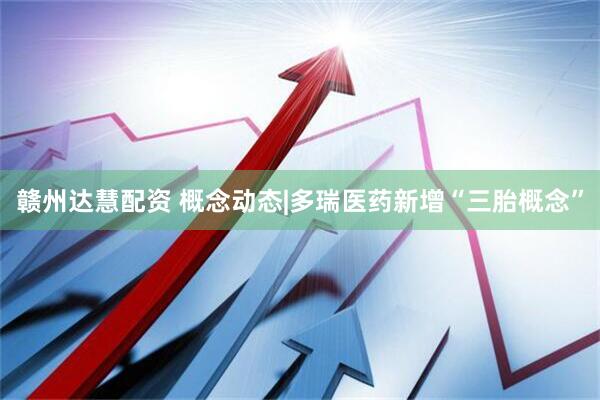 赣州达慧配资 概念动态|多瑞医药新增“三胎概念”