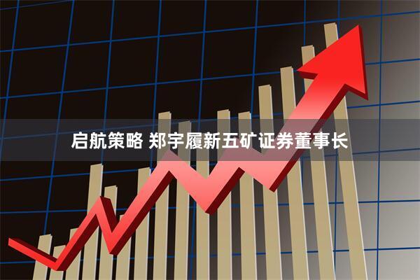 启航策略 郑宇履新五矿证券董事长