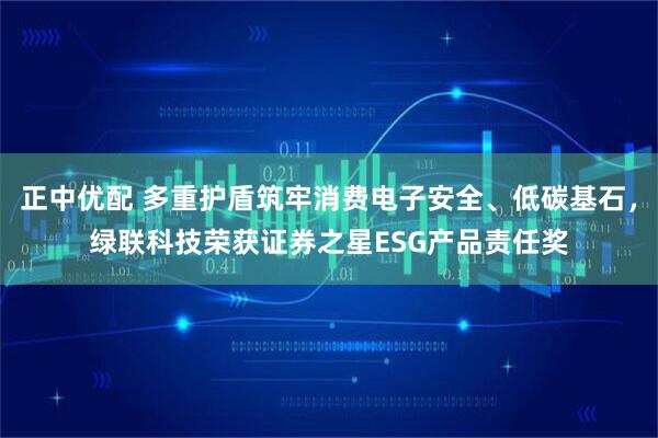 正中优配 多重护盾筑牢消费电子安全、低碳基石，绿联科技荣获证券之星ESG产品责任奖