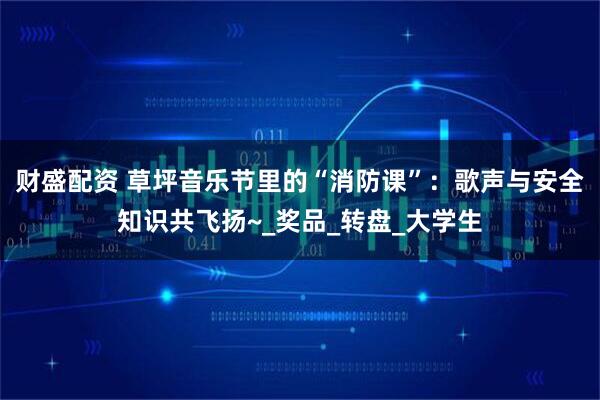 财盛配资 草坪音乐节里的“消防课”：歌声与安全知识共飞扬~_奖品_转盘_大学生