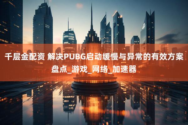 千层金配资 解决PUBG启动缓慢与异常的有效方案盘点_游戏_网络_加速器