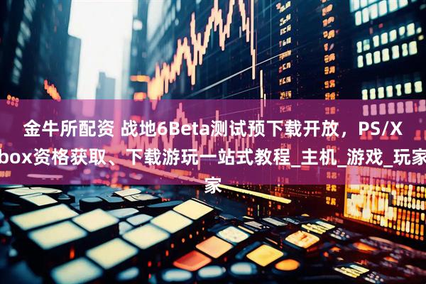 金牛所配资 战地6Beta测试预下载开放，PS/Xbox资格获取、下载游玩一站式教程_主机_游戏_玩家