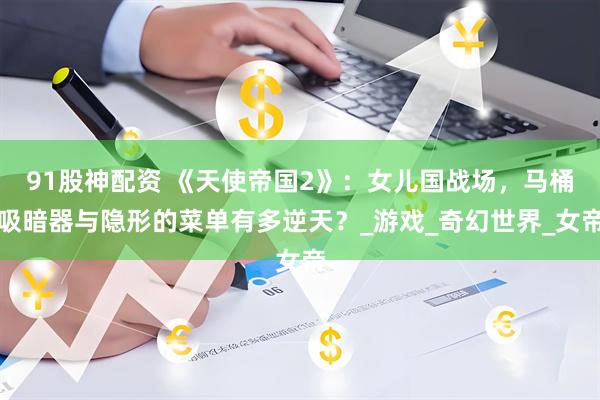 91股神配资 《天使帝国2》：女儿国战场，马桶吸暗器与隐形的菜单有多逆天？_游戏_奇幻世界_女帝