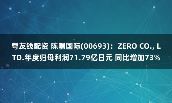 粤友钱配资 陈唱国际(00693)：ZERO CO., LTD.年度归母利润71.79亿日元 同比增加73%