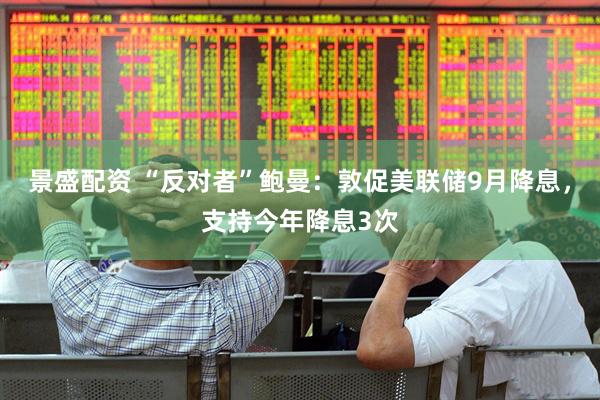 景盛配资 “反对者”鲍曼：敦促美联储9月降息，支持今年降息3次