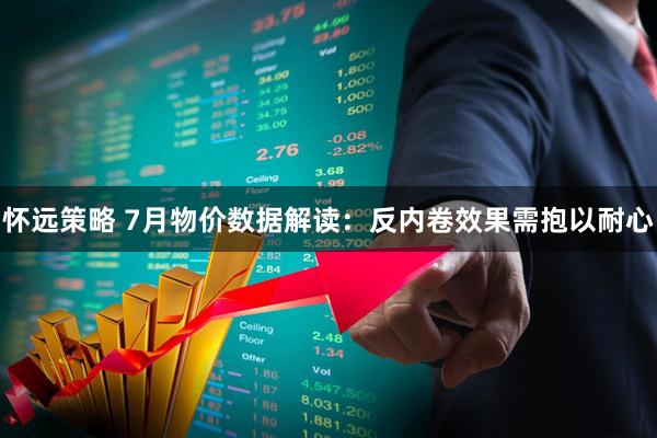 怀远策略 7月物价数据解读：反内卷效果需抱以耐心