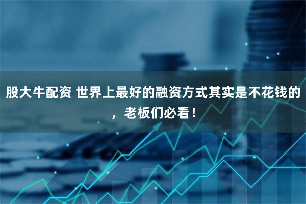 股大牛配资 世界上最好的融资方式其实是不花钱的，老板们必看！