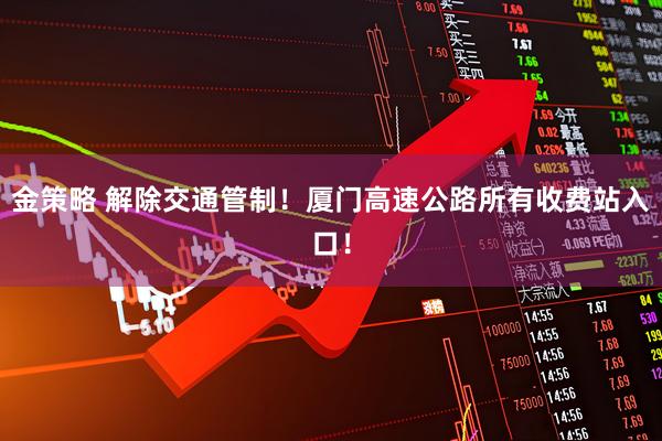 金策略 解除交通管制！厦门高速公路所有收费站入口！