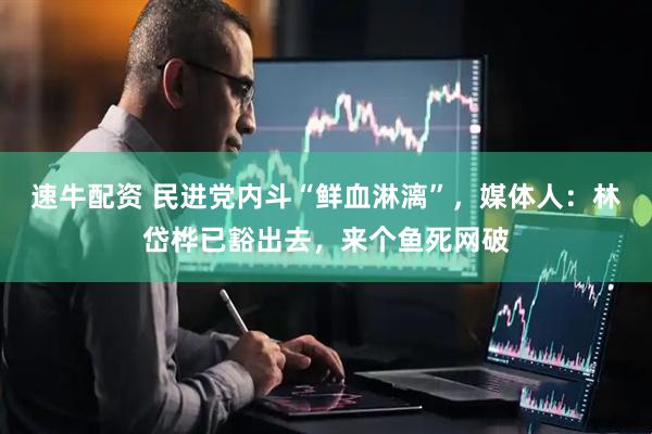 速牛配资 民进党内斗“鲜血淋漓”，媒体人：林岱桦已豁出去，来个鱼死网破